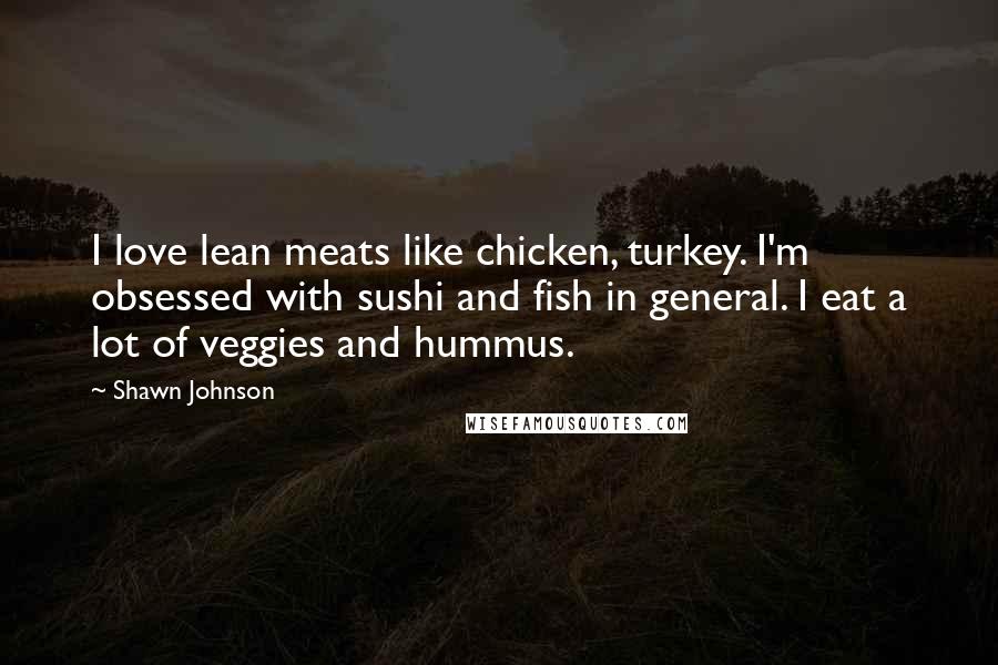 Shawn Johnson Quotes: I love lean meats like chicken, turkey. I'm obsessed with sushi and fish in general. I eat a lot of veggies and hummus.