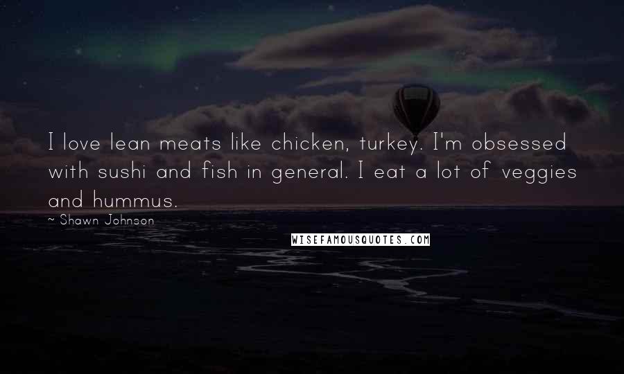 Shawn Johnson Quotes: I love lean meats like chicken, turkey. I'm obsessed with sushi and fish in general. I eat a lot of veggies and hummus.