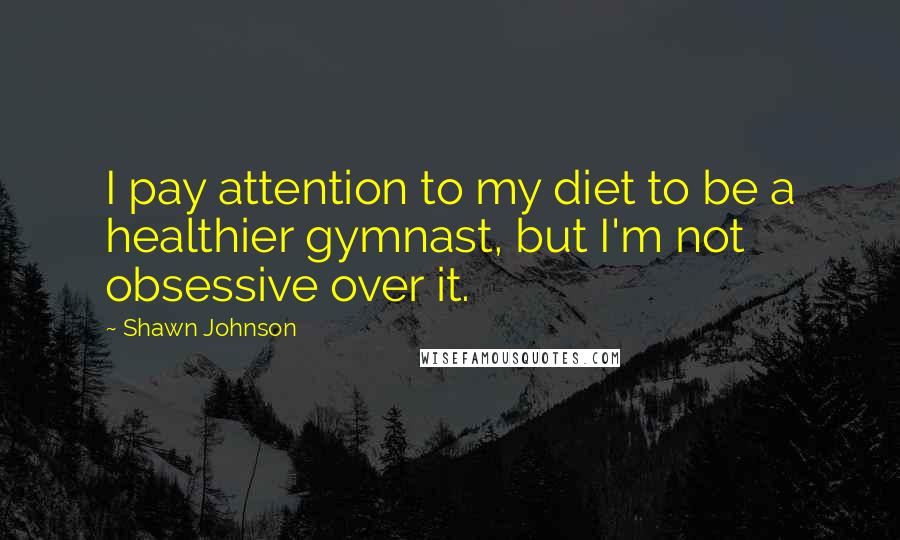 Shawn Johnson Quotes: I pay attention to my diet to be a healthier gymnast, but I'm not obsessive over it.