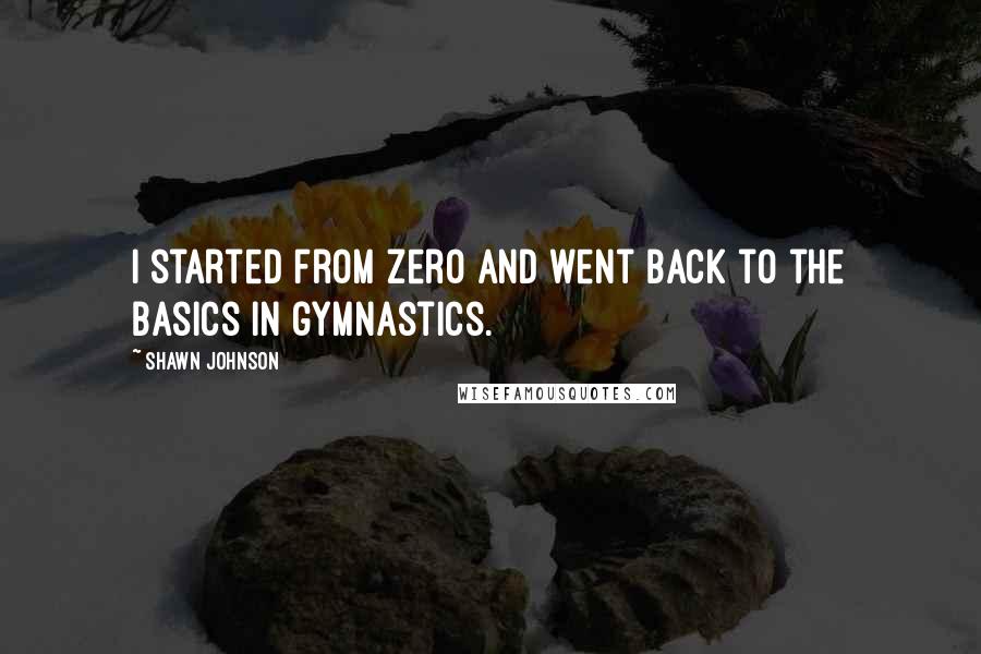 Shawn Johnson Quotes: I started from zero and went back to the basics in gymnastics.