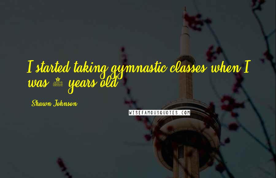 Shawn Johnson Quotes: I started taking gymnastic classes when I was 3 years old.