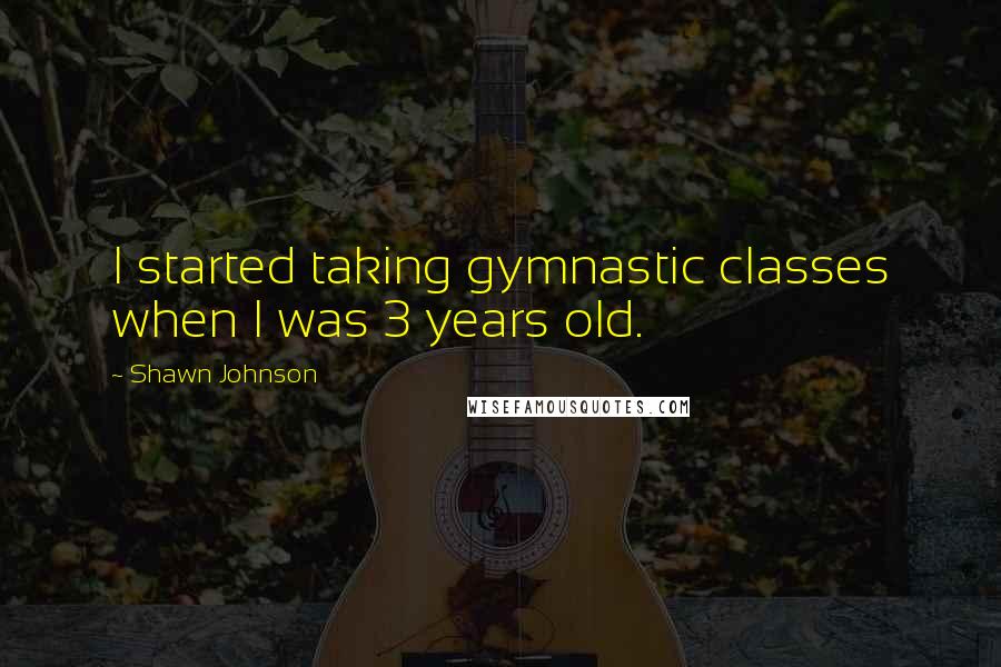 Shawn Johnson Quotes: I started taking gymnastic classes when I was 3 years old.