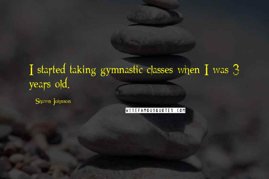 Shawn Johnson Quotes: I started taking gymnastic classes when I was 3 years old.