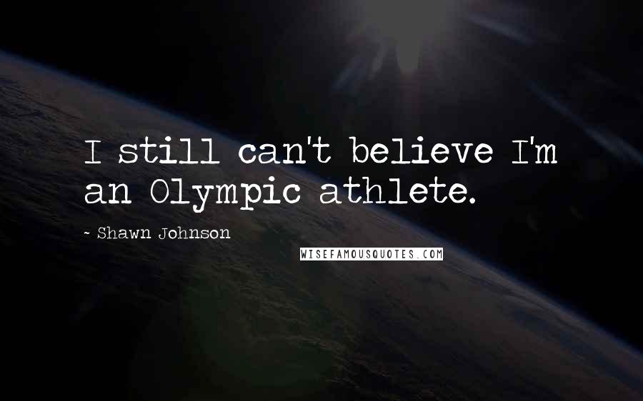 Shawn Johnson Quotes: I still can't believe I'm an Olympic athlete.