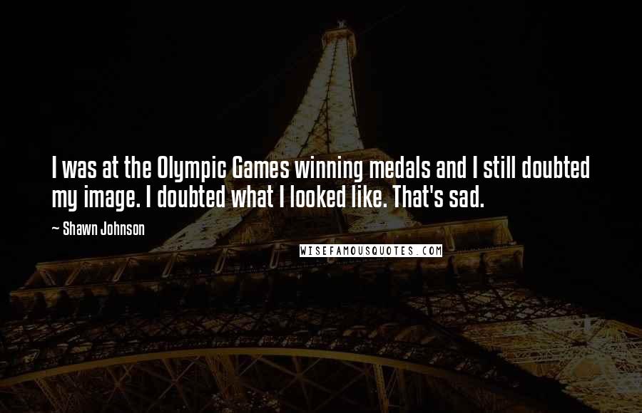 Shawn Johnson Quotes: I was at the Olympic Games winning medals and I still doubted my image. I doubted what I looked like. That's sad.