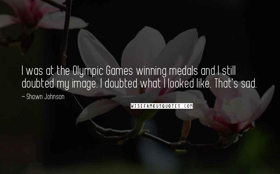 Shawn Johnson Quotes: I was at the Olympic Games winning medals and I still doubted my image. I doubted what I looked like. That's sad.