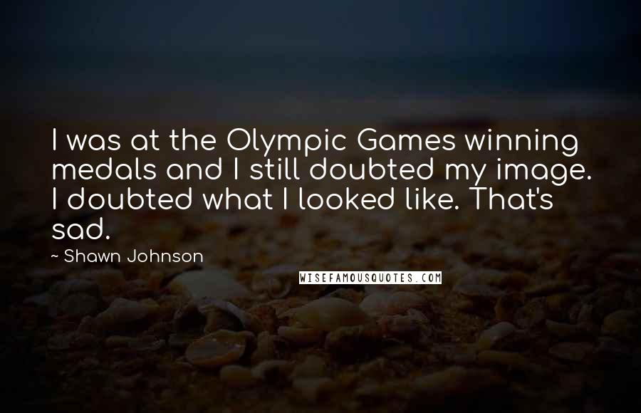 Shawn Johnson Quotes: I was at the Olympic Games winning medals and I still doubted my image. I doubted what I looked like. That's sad.