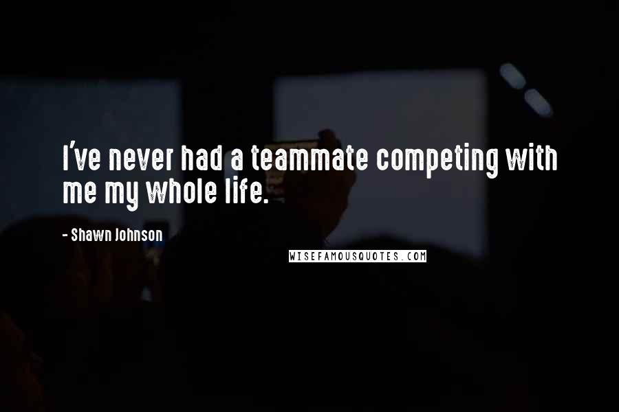 Shawn Johnson Quotes: I've never had a teammate competing with me my whole life.