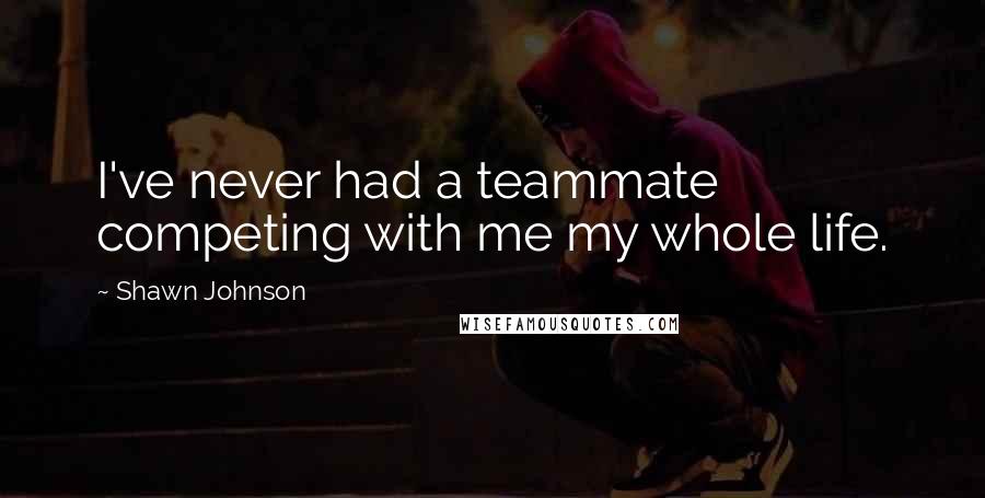Shawn Johnson Quotes: I've never had a teammate competing with me my whole life.