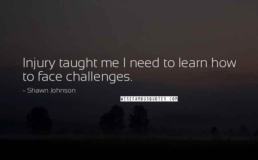 Shawn Johnson Quotes: Injury taught me I need to learn how to face challenges.