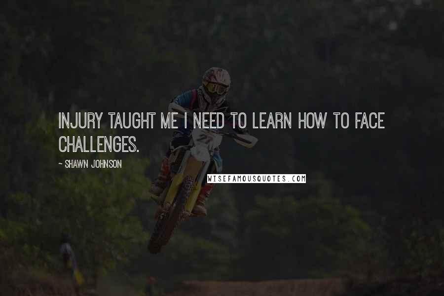 Shawn Johnson Quotes: Injury taught me I need to learn how to face challenges.