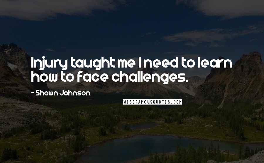 Shawn Johnson Quotes: Injury taught me I need to learn how to face challenges.