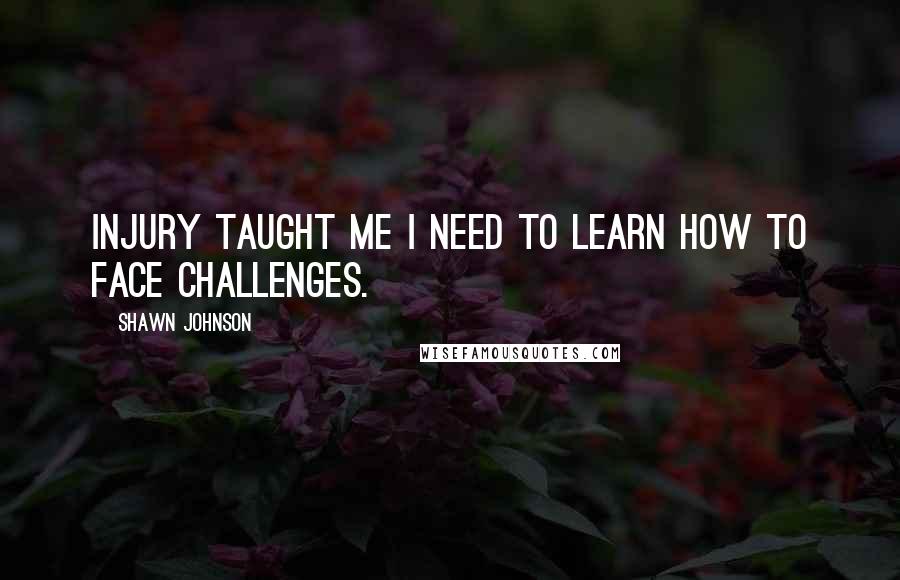 Shawn Johnson Quotes: Injury taught me I need to learn how to face challenges.