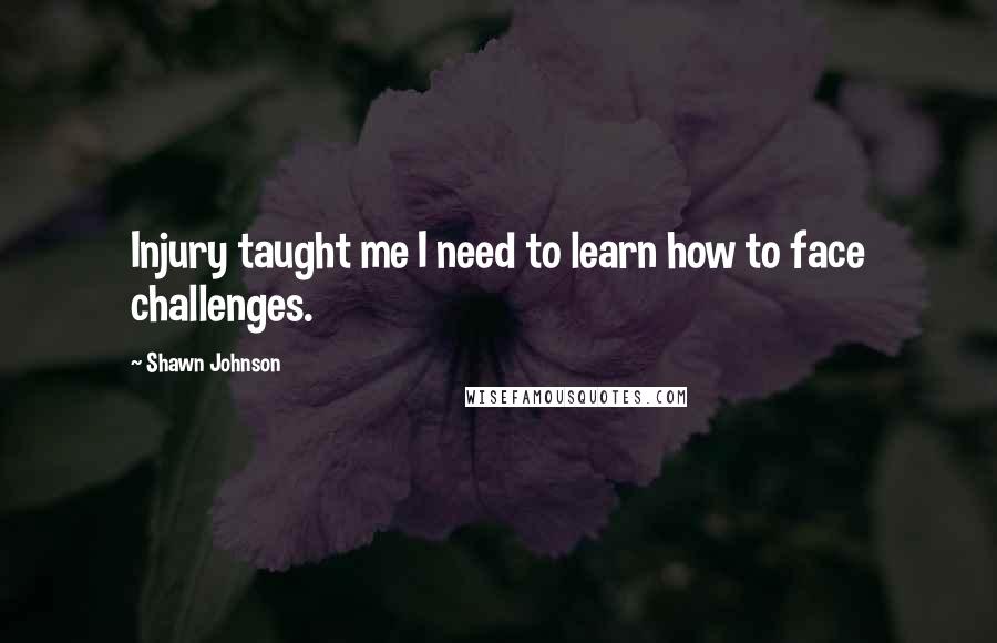 Shawn Johnson Quotes: Injury taught me I need to learn how to face challenges.