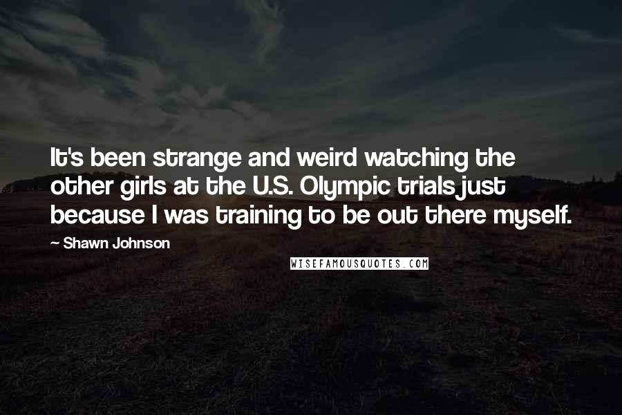 Shawn Johnson Quotes: It's been strange and weird watching the other girls at the U.S. Olympic trials just because I was training to be out there myself.