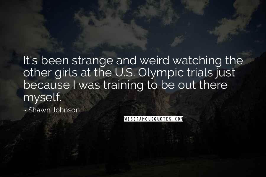 Shawn Johnson Quotes: It's been strange and weird watching the other girls at the U.S. Olympic trials just because I was training to be out there myself.