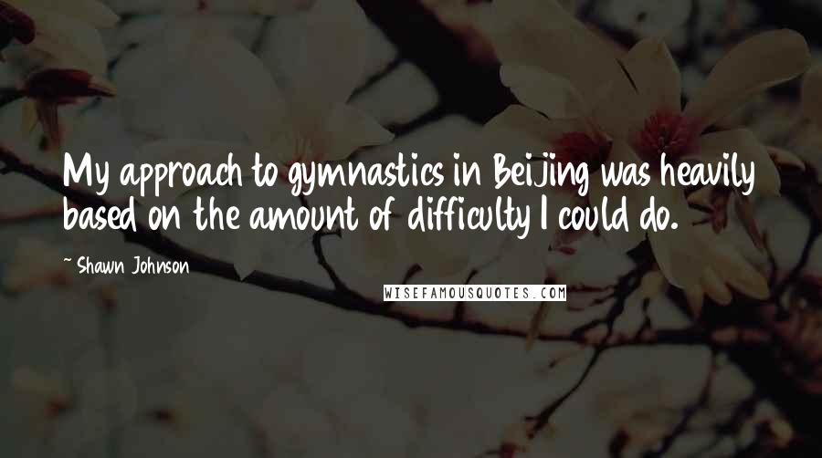 Shawn Johnson Quotes: My approach to gymnastics in Beijing was heavily based on the amount of difficulty I could do.