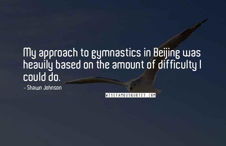 Shawn Johnson Quotes: My approach to gymnastics in Beijing was heavily based on the amount of difficulty I could do.