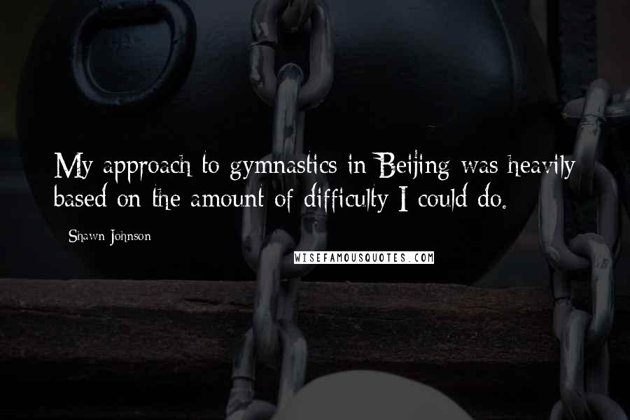 Shawn Johnson Quotes: My approach to gymnastics in Beijing was heavily based on the amount of difficulty I could do.