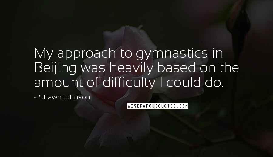 Shawn Johnson Quotes: My approach to gymnastics in Beijing was heavily based on the amount of difficulty I could do.