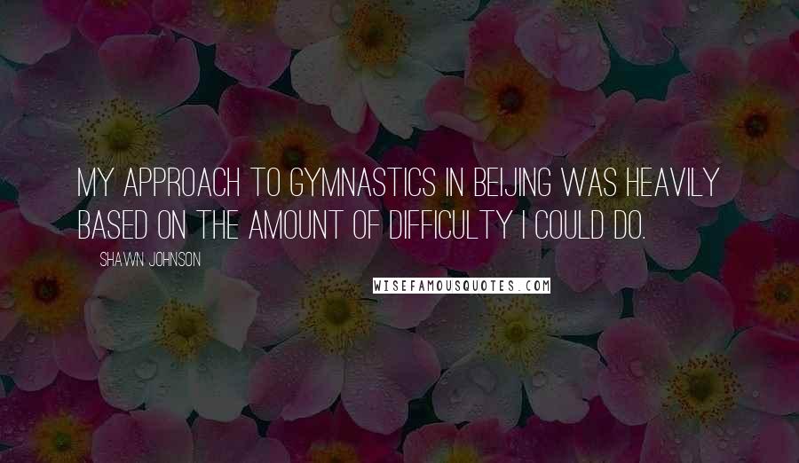 Shawn Johnson Quotes: My approach to gymnastics in Beijing was heavily based on the amount of difficulty I could do.
