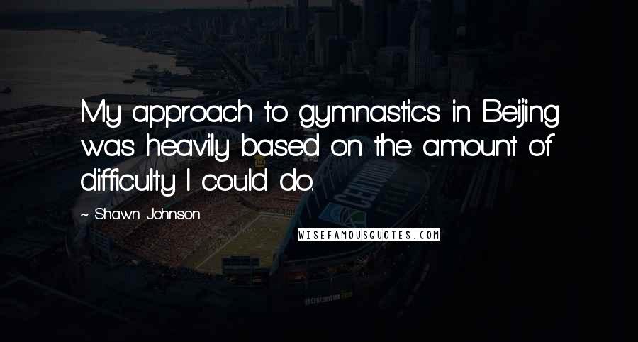 Shawn Johnson Quotes: My approach to gymnastics in Beijing was heavily based on the amount of difficulty I could do.