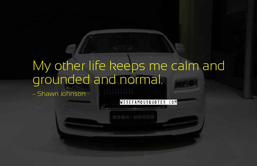 Shawn Johnson Quotes: My other life keeps me calm and grounded and normal.