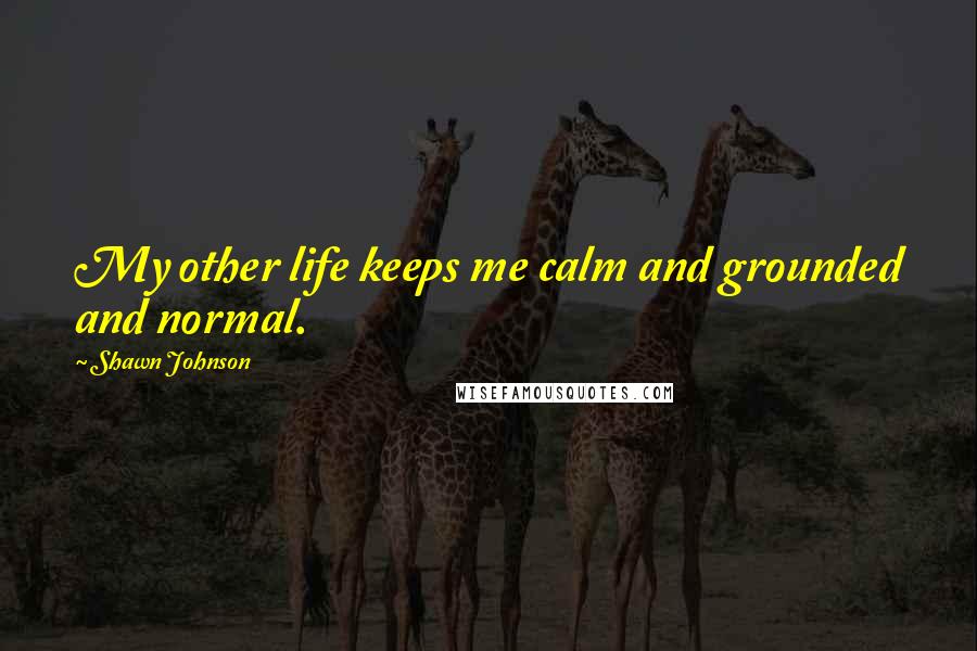 Shawn Johnson Quotes: My other life keeps me calm and grounded and normal.