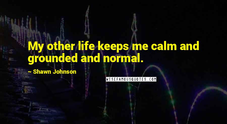 Shawn Johnson Quotes: My other life keeps me calm and grounded and normal.