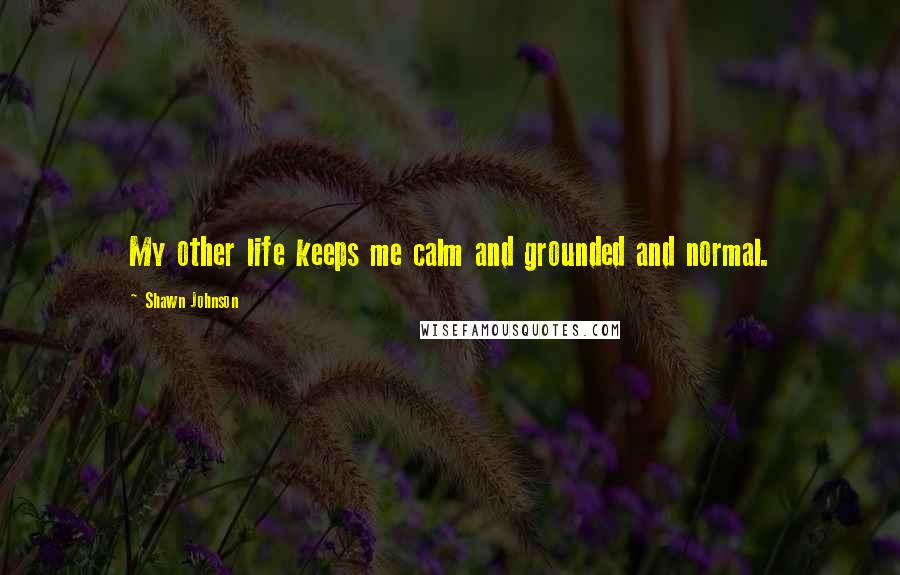Shawn Johnson Quotes: My other life keeps me calm and grounded and normal.