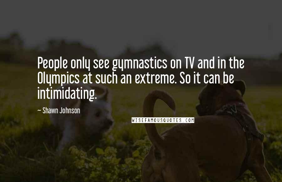 Shawn Johnson Quotes: People only see gymnastics on TV and in the Olympics at such an extreme. So it can be intimidating.
