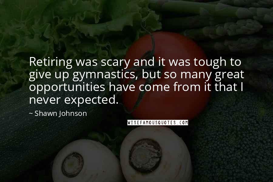 Shawn Johnson Quotes: Retiring was scary and it was tough to give up gymnastics, but so many great opportunities have come from it that I never expected.