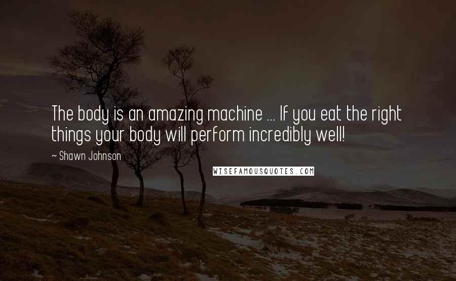 Shawn Johnson Quotes: The body is an amazing machine ... If you eat the right things your body will perform incredibly well!