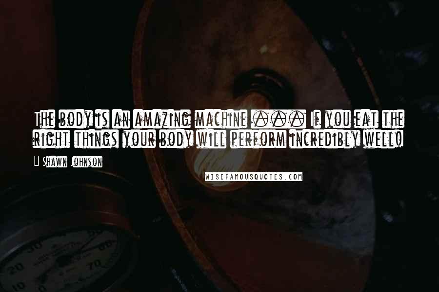 Shawn Johnson Quotes: The body is an amazing machine ... If you eat the right things your body will perform incredibly well!