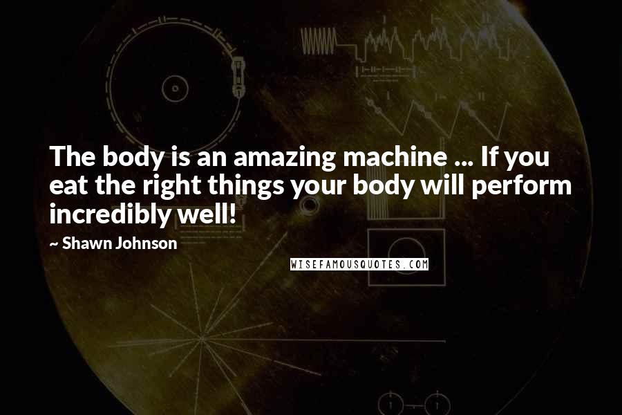 Shawn Johnson Quotes: The body is an amazing machine ... If you eat the right things your body will perform incredibly well!