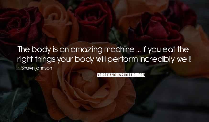 Shawn Johnson Quotes: The body is an amazing machine ... If you eat the right things your body will perform incredibly well!