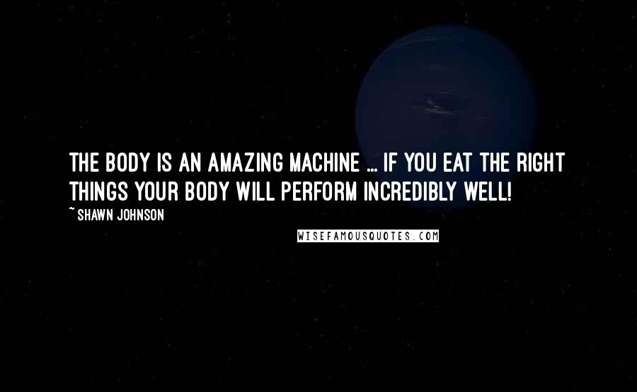 Shawn Johnson Quotes: The body is an amazing machine ... If you eat the right things your body will perform incredibly well!