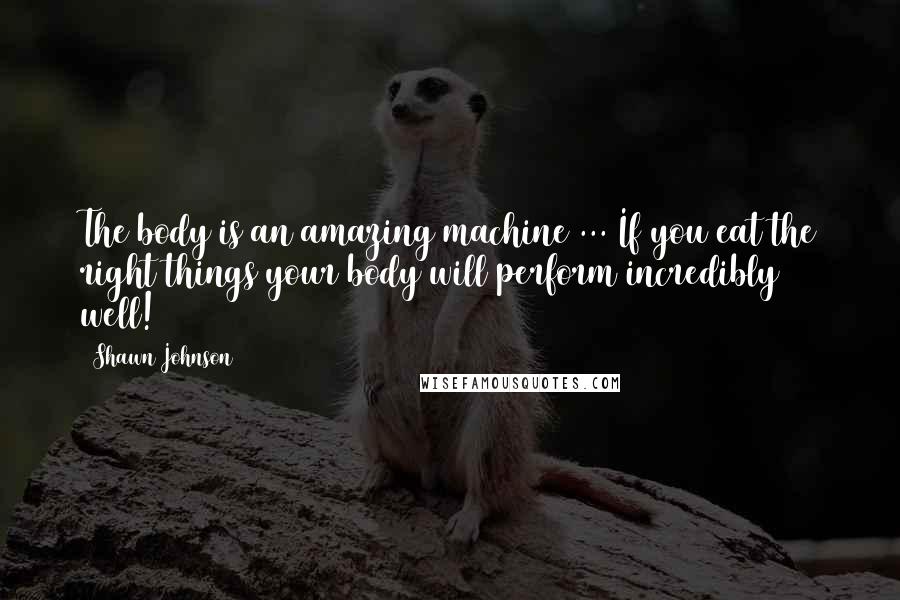 Shawn Johnson Quotes: The body is an amazing machine ... If you eat the right things your body will perform incredibly well!