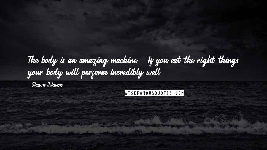 Shawn Johnson Quotes: The body is an amazing machine ... If you eat the right things your body will perform incredibly well!