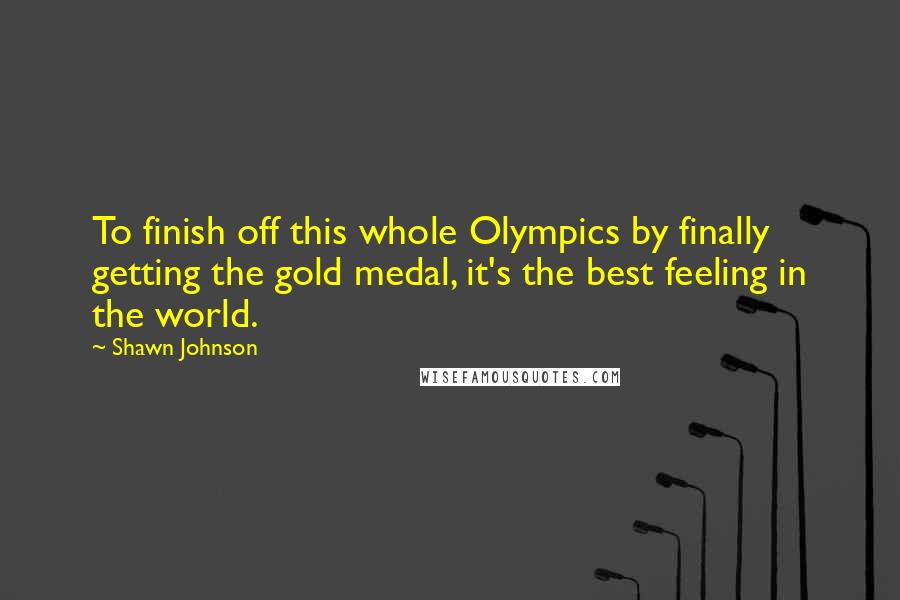 Shawn Johnson Quotes: To finish off this whole Olympics by finally getting the gold medal, it's the best feeling in the world.