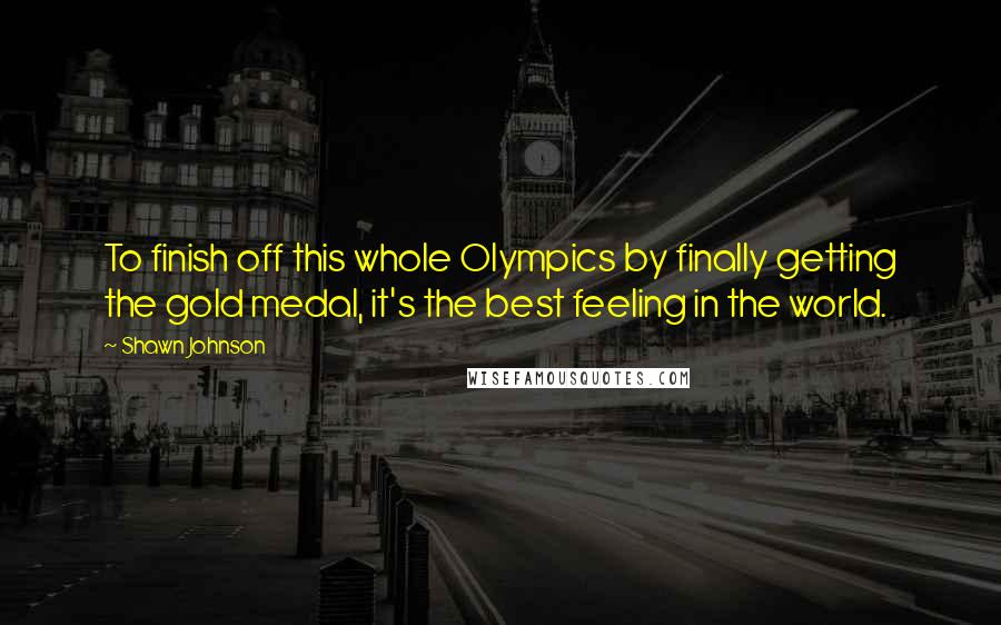 Shawn Johnson Quotes: To finish off this whole Olympics by finally getting the gold medal, it's the best feeling in the world.