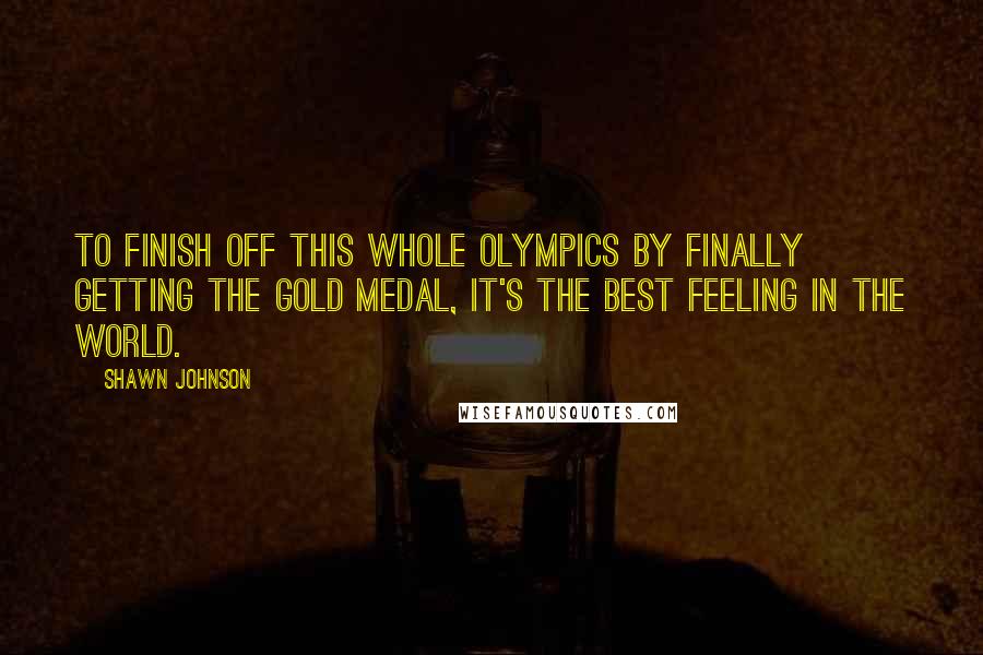 Shawn Johnson Quotes: To finish off this whole Olympics by finally getting the gold medal, it's the best feeling in the world.