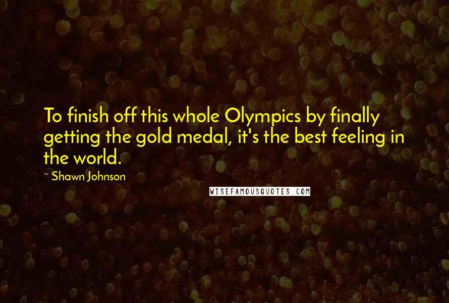 Shawn Johnson Quotes: To finish off this whole Olympics by finally getting the gold medal, it's the best feeling in the world.