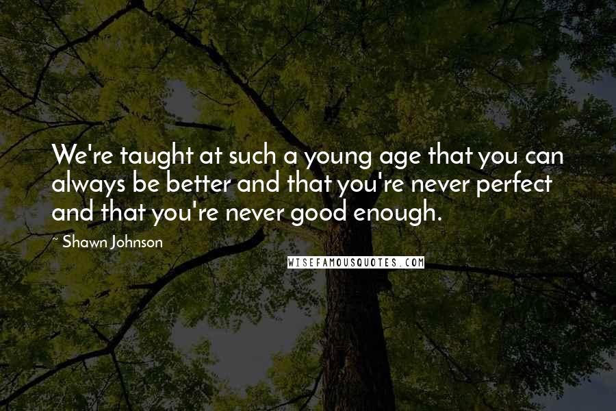 Shawn Johnson Quotes: We're taught at such a young age that you can always be better and that you're never perfect and that you're never good enough.