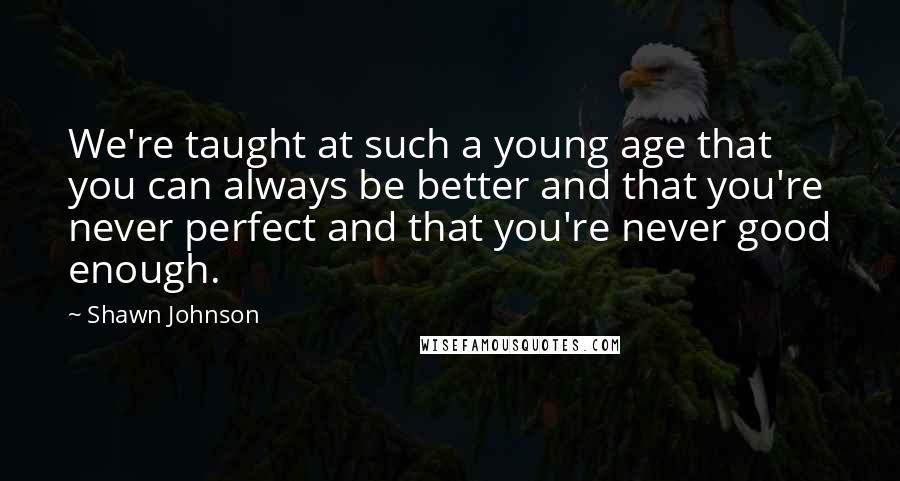 Shawn Johnson Quotes: We're taught at such a young age that you can always be better and that you're never perfect and that you're never good enough.