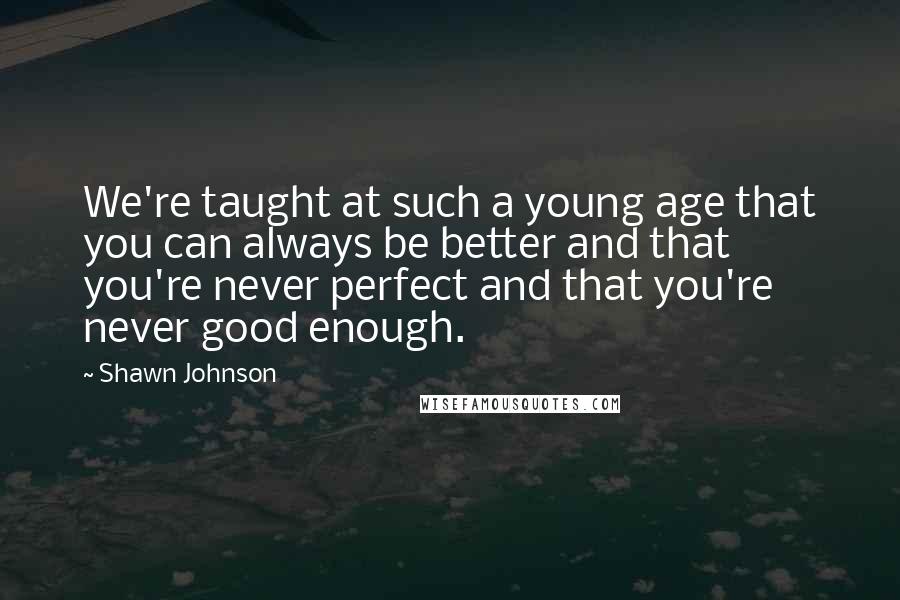 Shawn Johnson Quotes: We're taught at such a young age that you can always be better and that you're never perfect and that you're never good enough.