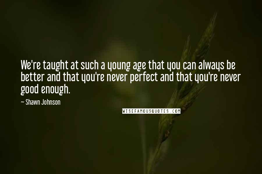 Shawn Johnson Quotes: We're taught at such a young age that you can always be better and that you're never perfect and that you're never good enough.