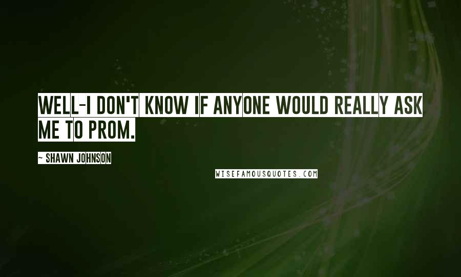 Shawn Johnson Quotes: Well-I don't know if anyone would really ask me to prom.