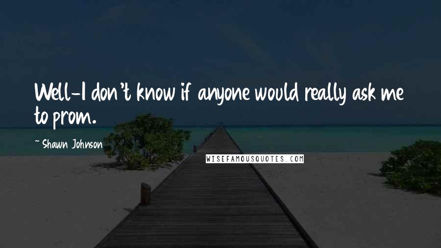 Shawn Johnson Quotes: Well-I don't know if anyone would really ask me to prom.