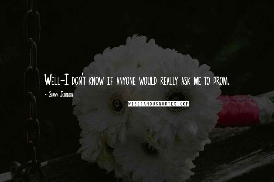 Shawn Johnson Quotes: Well-I don't know if anyone would really ask me to prom.